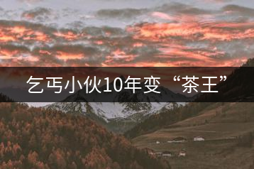 乞丐小伙10年變“茶王”
