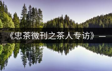 《忠茶微刊之茶人專(zhuān)訪》——楊凱（下）