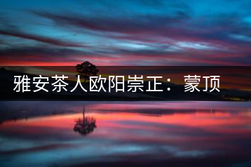 雅安茶人歐陽崇正:蒙頂山旅游文化的發(fā)起人之一