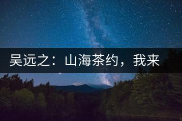 吳遠(yuǎn)之：山海茶約，我來因?yàn)槟阍? decoding=