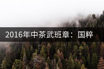 2016年中茶武班章：國粹精品、武者風范