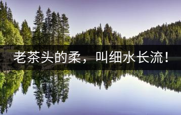 老茶頭的柔，叫細(xì)水長(zhǎng)流！