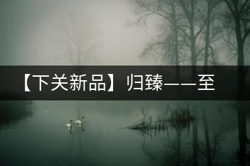 【下關(guān)新品】歸臻——至善至美，唯言歸臻