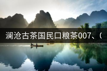 瀾滄古茶國(guó)民口糧茶007、0081全國(guó)上市