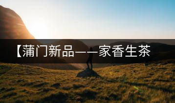 【蒲門新品——家香生茶】品之，是家的味道，存之，是家的思念