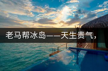 老馬幫冰島——天生貴氣，超凡脫俗