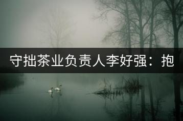 守拙茶業(yè)負(fù)責(zé)人李好強(qiáng)：抱樸守拙喝茶去！