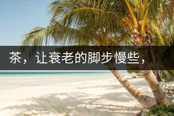 茶，讓衰老的腳步慢些，在慢些