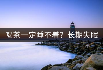 喝茶一定睡不著？長(zhǎng)期失眠的你也許缺的就是茶葉！