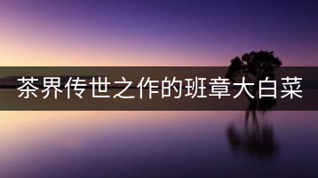 茶界傳世之作的班章大白菜，究竟有什么大來頭？