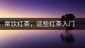 常飲紅茶，這些紅茶入門知識一定要了解