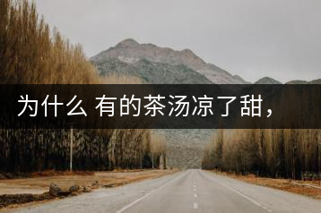 為什么 有的茶湯涼了甜，有的茶湯涼了苦？