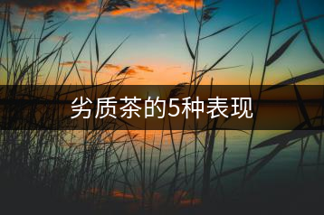 劣質(zhì)茶的5種表現(xiàn)