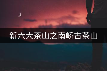 新六大茶山之南嶠古茶山