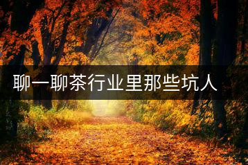 聊一聊茶行業(yè)里那些坑人的謊言謬論