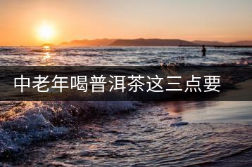 中老年喝普洱茶這三點(diǎn)要記住