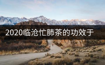 2020臨滄忙肺茶的功效于保健