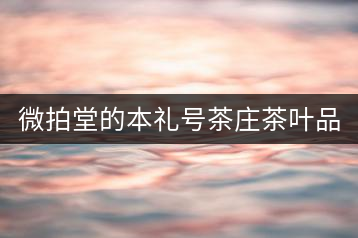 微拍堂的本禮號茶莊茶葉品質(zhì)如何？