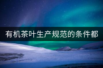 有機(jī)茶葉生產(chǎn)規(guī)范的條件都有哪些？（上敘）