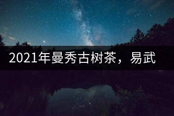 2021年曼秀古樹(shù)茶，易武的超級(jí)黑馬