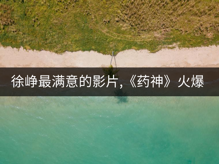 徐崢最滿意的影片,《藥神》火爆背后的主創(chuàng)故事