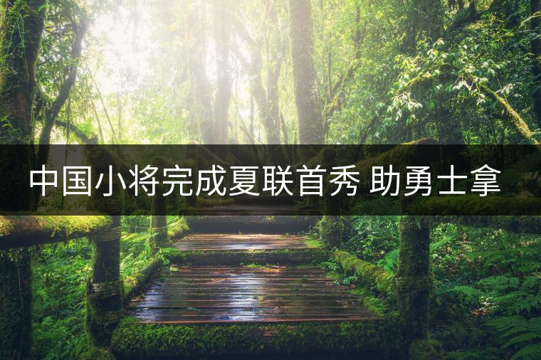 中國小將完成夏聯(lián)首秀 助勇士拿下三連勝 中國小將完成夏聯(lián)首秀 助勇士拿下三連勝