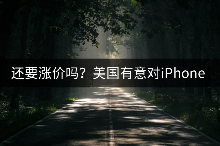還要漲價嗎？美國有意對iPhone加征10%關(guān)稅