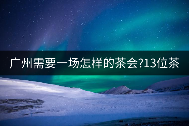 廣州需要一場怎樣的茶會?13位茶人，39款珍愛茶品，在...廣州需要一場怎樣的茶會？13位茶人，39款珍愛茶品，在這里揭曉