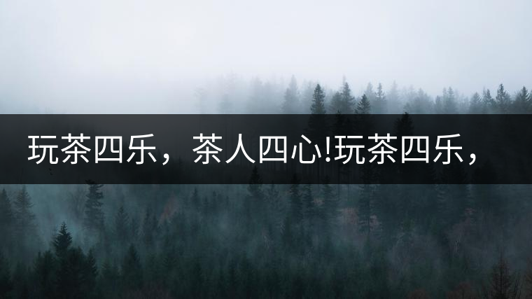 玩茶四樂，茶人四心!玩茶四樂，茶人四心！