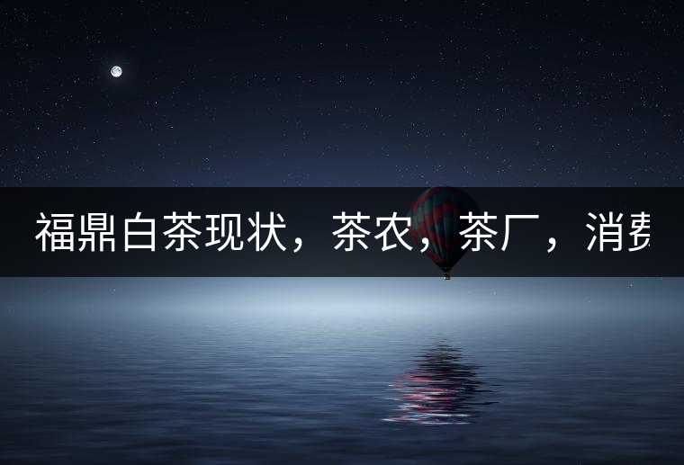 福鼎白茶現(xiàn)狀，茶農(nóng)，茶廠，消費(fèi)者如何三贏!福鼎白茶現(xiàn)狀，茶農(nóng)，茶廠，消費(fèi)者如何三贏！
