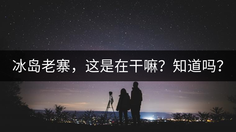 冰島老寨，這是在干嘛？知道嗎？