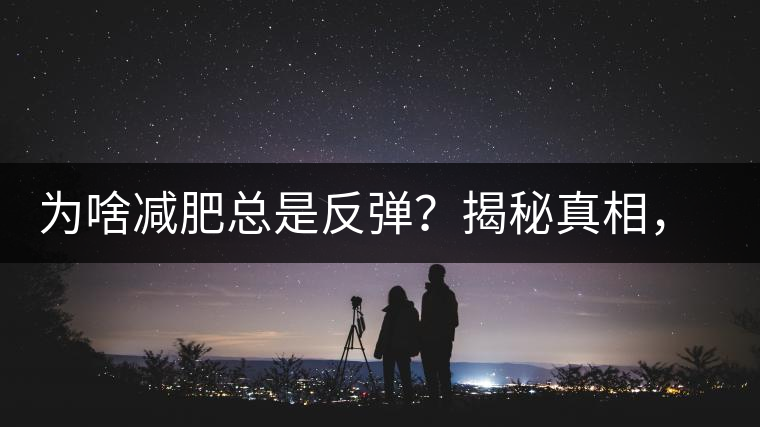 為啥減肥總是反彈？揭秘真相，喝減肥茶，助你減肥事半功倍！