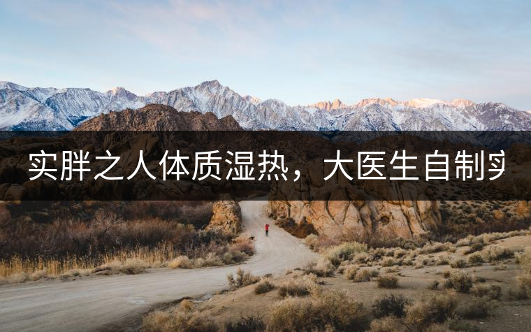 實(shí)胖之人體質(zhì)濕熱，大醫(yī)生自制實(shí)胖減肥茶，清熱利水...實(shí)胖之人體質(zhì)濕熱，大醫(yī)生自制實(shí)胖減肥茶，清熱利水又通便