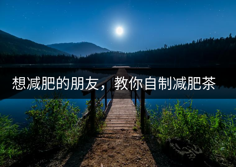 想減肥的朋友，教你自制減肥茶想減肥的朋友，教你自制減肥茶