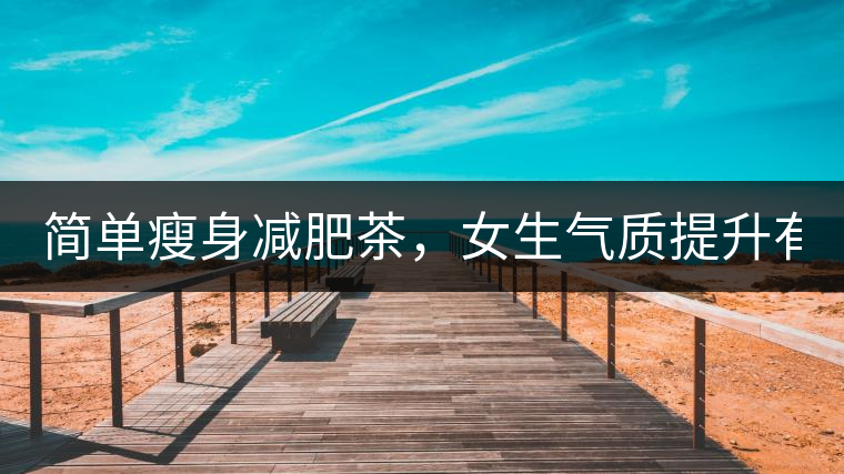 簡單瘦身減肥茶，女生氣質(zhì)提升有效果，小姐姐手把手...簡單瘦身減肥茶，女生氣質(zhì)提升有效果，小姐姐手把手教你制作方法