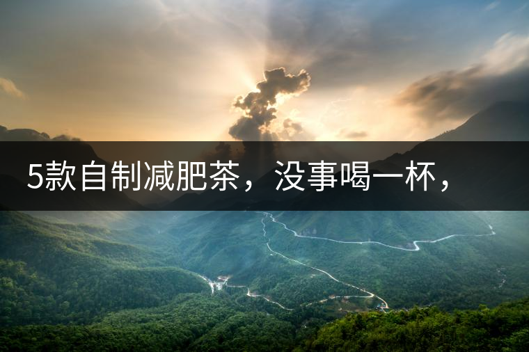 5款自制減肥茶，沒事喝一杯，或許一天比一天瘦5款自制減肥茶，沒事喝一杯，或許一天比一天瘦