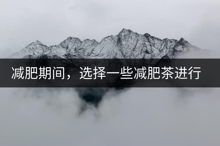 減肥期間，選擇一些減肥茶進行輔助能更瘦的更快減肥期間，選擇一些減肥茶進行輔助能更瘦的更快