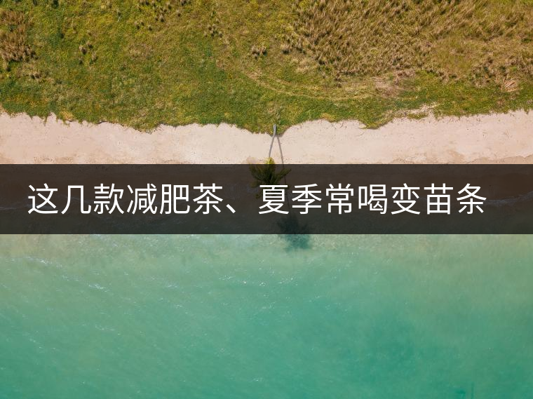 這幾款減肥茶、夏季常喝變苗條這幾款減肥茶、夏季常喝變苗條