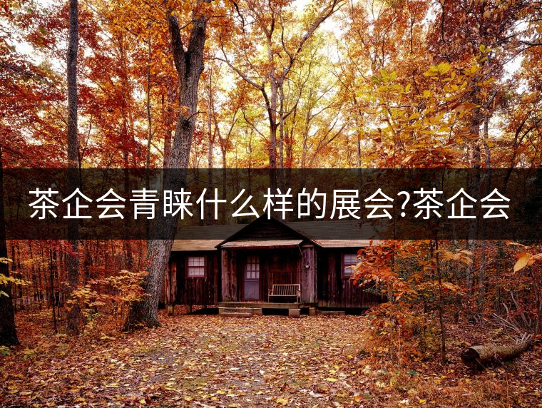 茶企會(huì)青睞什么樣的展會(huì)?茶企會(huì)青睞什么樣的展會(huì)？
