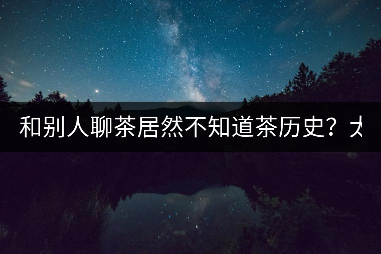 和別人聊茶居然不知道茶歷史？太out了