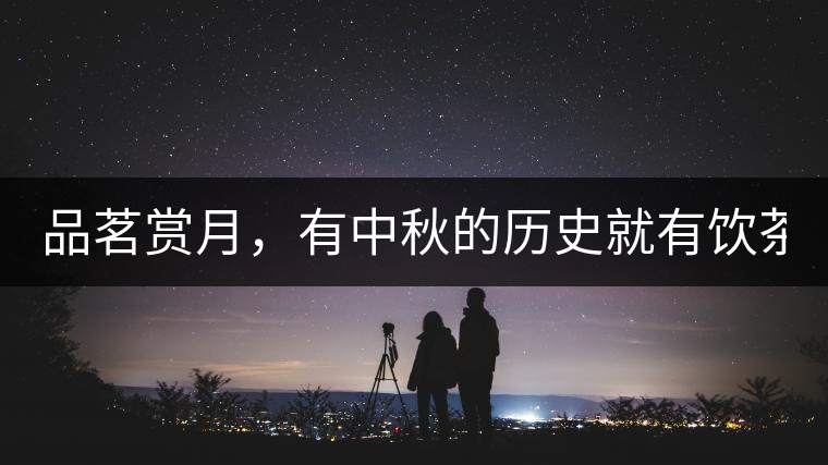 品茗賞月，有中秋的歷史就有飲茶的歷史!品茗賞月，有中秋的歷史就有飲茶的歷史！