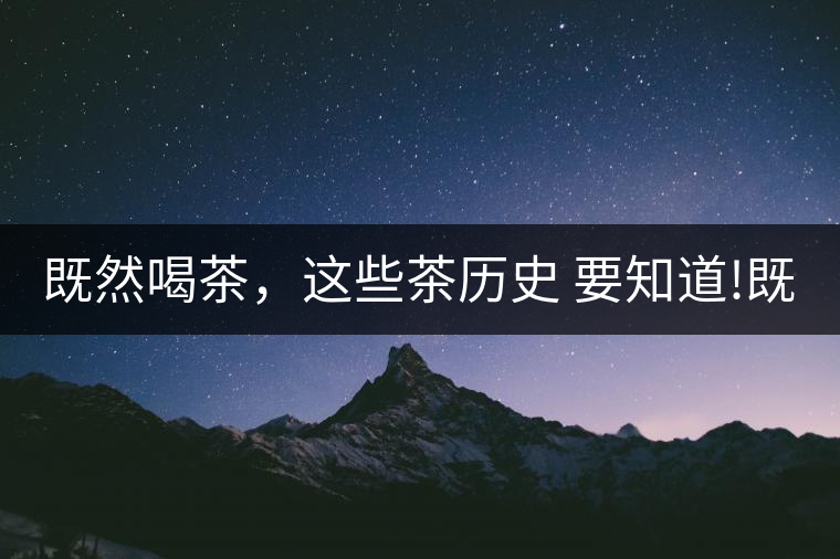 既然喝茶，這些茶歷史 要知道!既然喝茶，這些茶歷史 要知道！