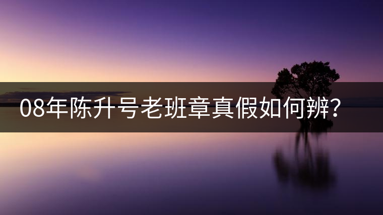 08年陳升號(hào)老班章真假如何辨？業(yè)內(nèi)人士教你這3點(diǎn)！
