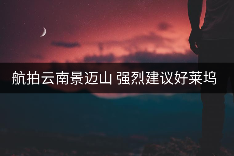 航拍云南景邁山 強(qiáng)烈建議好萊塢巨片來(lái)取景！