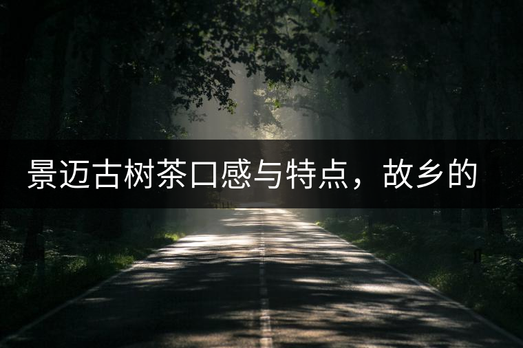 景邁古樹茶口感與特點(diǎn)，故鄉(xiāng)的普洱茶