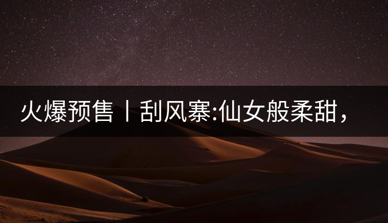 火爆預(yù)售丨刮風(fēng)寨:仙女般柔甜，滿溢山野氣息，一口就...火爆預(yù)售丨刮風(fēng)寨：仙女般柔甜，滿溢山野氣息，一口就勾了魂