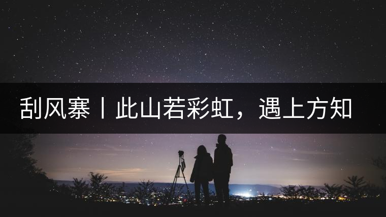 刮風(fēng)寨丨此山若彩虹，遇上方知有刮風(fēng)寨丨此山若彩虹，遇上方知有