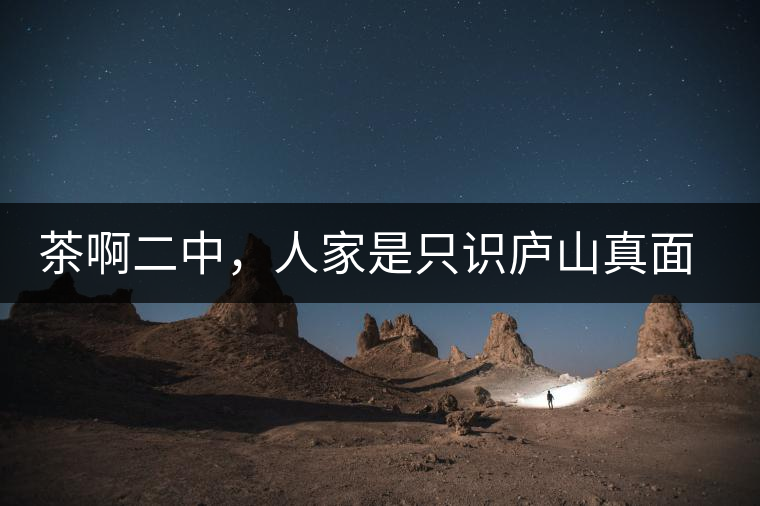 茶啊二中，人家是只識(shí)廬山真面目，你是只認(rèn)識(shí)彎弓射大雕！