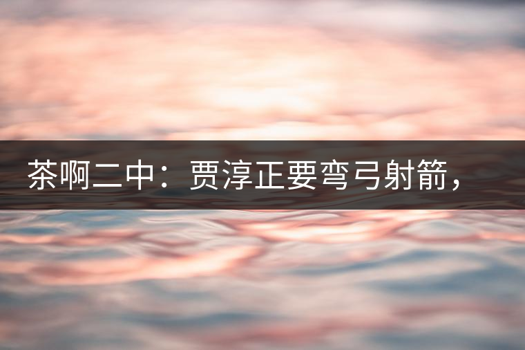茶啊二中：賈淳正要彎弓射箭，艾主任打醒他的美夢，教室的燈壞了
