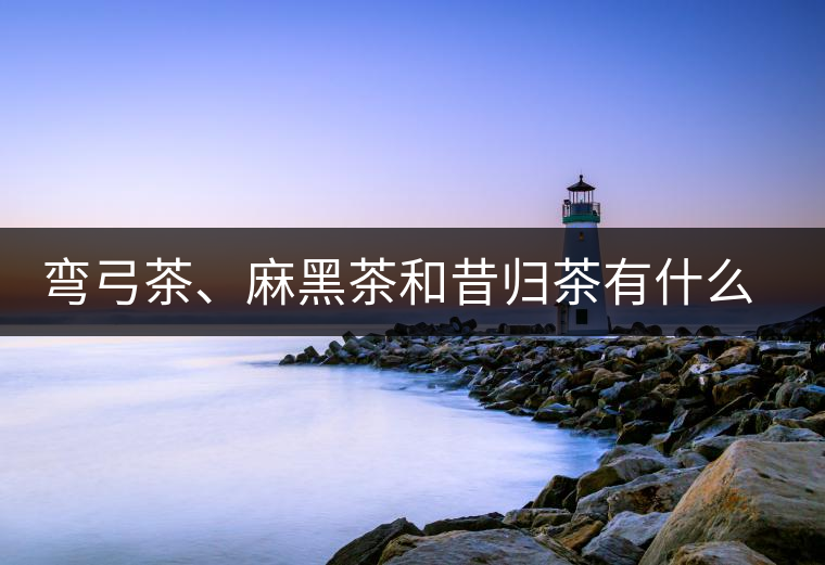 彎弓茶、麻黑茶和昔歸茶有什么不同彎弓茶、麻黑茶和昔歸茶有什么不同